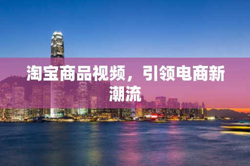 淘宝商品视频，引领电商新潮流