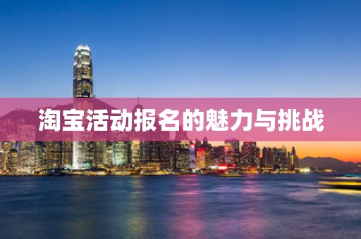 淘宝活动报名的魅力与挑战