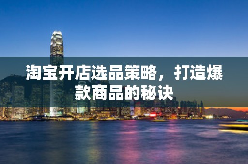 淘宝开店选品策略，打造爆款商品的秘诀