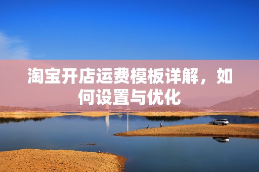 淘宝开店运费模板详解，如何设置与优化