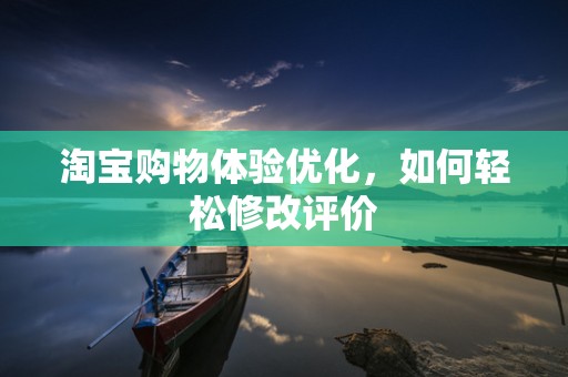 淘宝购物体验优化，如何轻松修改评价