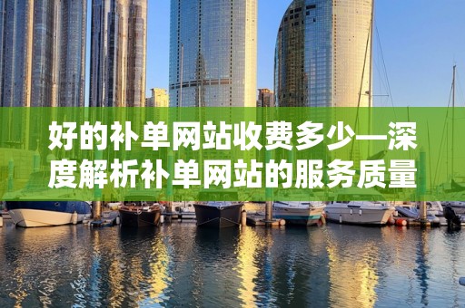 好的补单网站收费多少—深度解析补单网站的服务质量与费用关系
