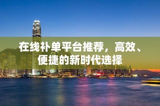 在线补单平台推荐，高效、便捷的新时代选择