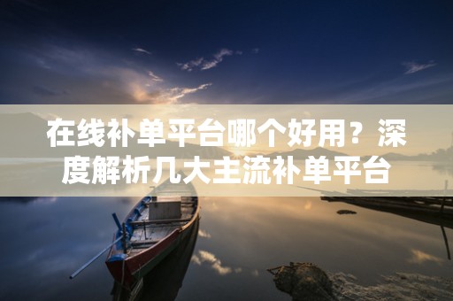 在线补单平台哪个好用？深度解析几大主流补单平台