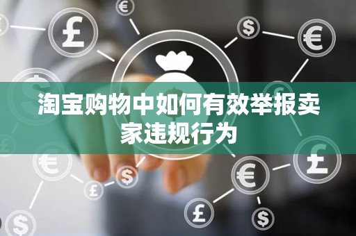 淘宝购物中如何有效举报卖家违规行为