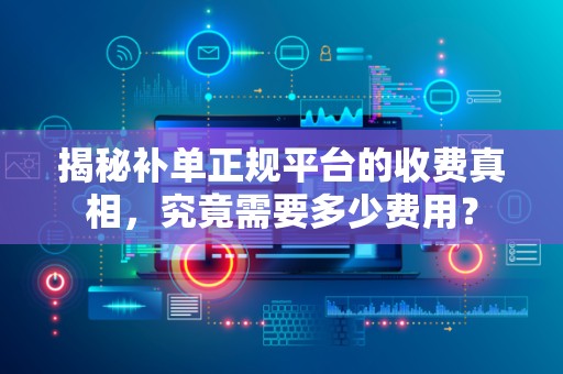 揭秘补单正规平台的收费真相，究竟需要多少费用？