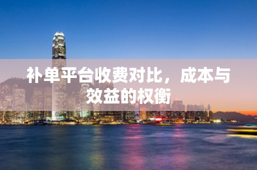 补单平台收费对比，成本与效益的权衡