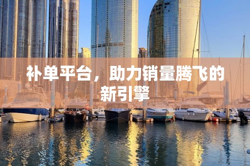 补单平台，助力销量腾飞的新引擎