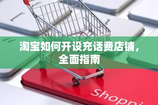淘宝如何开设充话费店铺，全面指南
