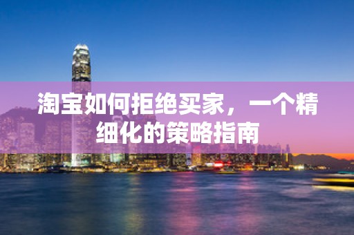 淘宝如何拒绝买家，一个精细化的策略指南