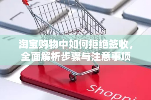淘宝购物中如何拒绝签收，全面解析步骤与注意事项
