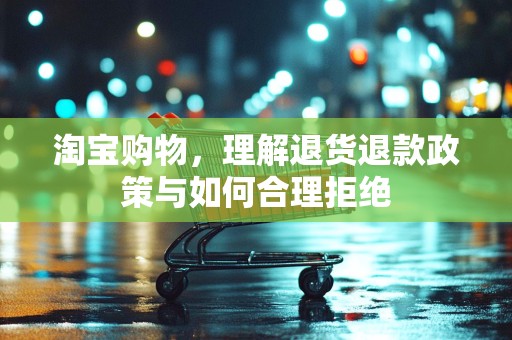 淘宝购物，理解退货退款政策与如何合理拒绝