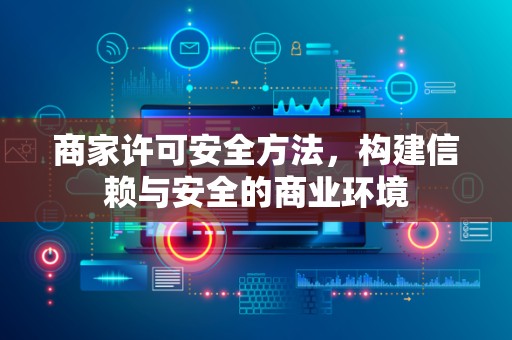 商家许可安全方法，构建信赖与安全的商业环境