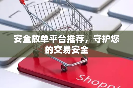 安全放单平台推荐，守护您的交易安全