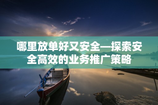 哪里放单好又安全—探索安全高效的业务推广策略