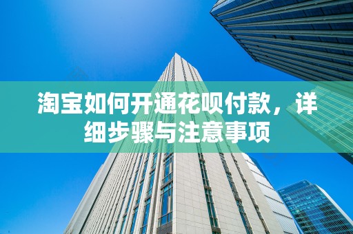 淘宝如何开通花呗付款，详细步骤与注意事项