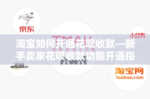 淘宝如何开通花呗收款—新手卖家花呗收款功能开通指南