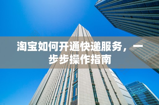 淘宝如何开通快递服务，一步步操作指南