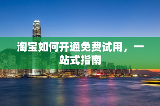 淘宝如何开通免费试用，一站式指南