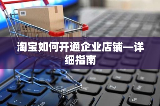 淘宝如何开通企业店铺—详细指南