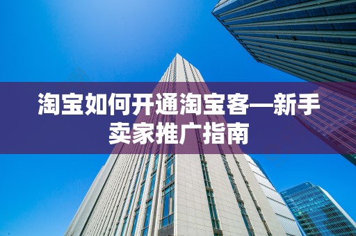 淘宝如何开通淘宝客—新手卖家推广指南
