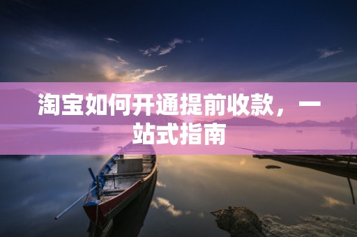 淘宝如何开通提前收款，一站式指南