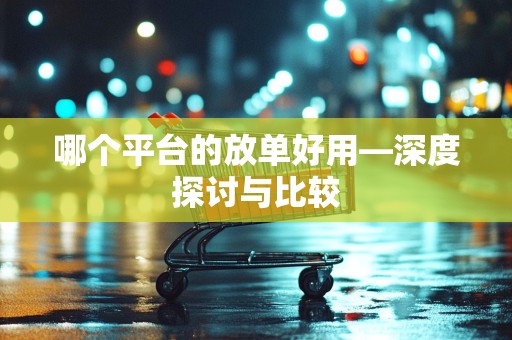 哪个平台的放单好用—深度探讨与比较