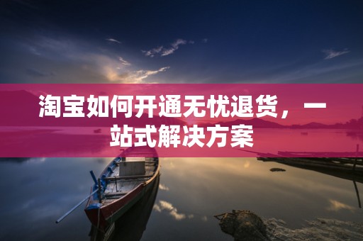 淘宝如何开通无忧退货，一站式解决方案