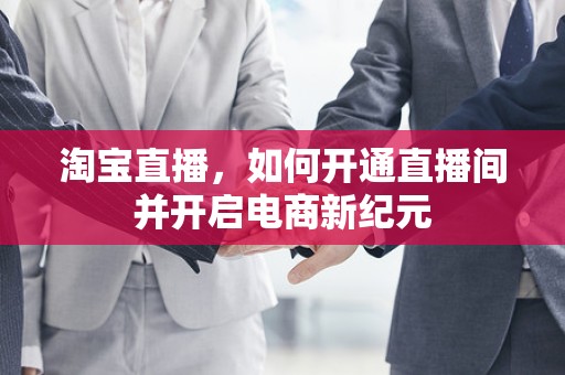 淘宝直播，如何开通直播间并开启电商新纪元