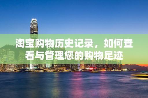 淘宝购物历史记录，如何查看与管理您的购物足迹