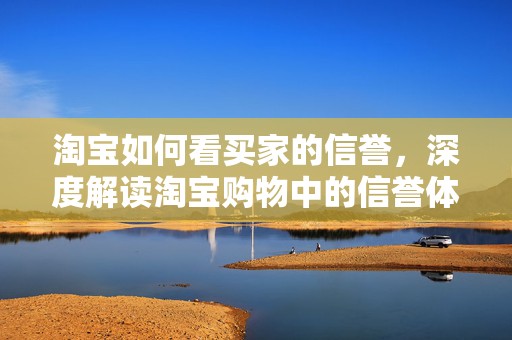 淘宝如何看买家的信誉，深度解读淘宝购物中的信誉体系