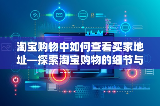 淘宝购物中如何查看买家地址—探索淘宝购物的细节与体验