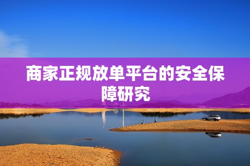 商家正规放单平台的安全保障研究