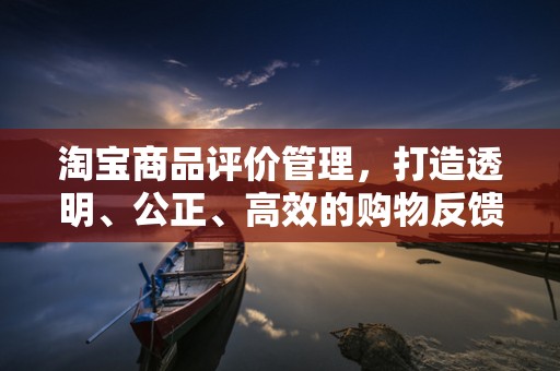 淘宝商品评价管理，打造透明、公正、高效的购物反馈体系