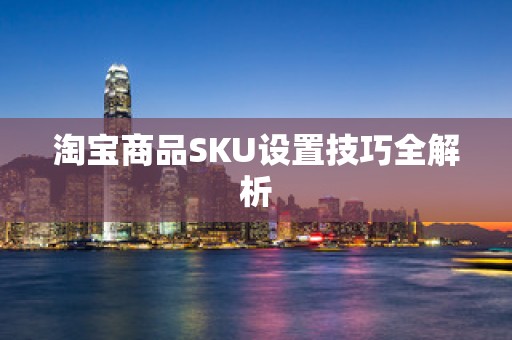 淘宝商品SKU设置技巧全解析