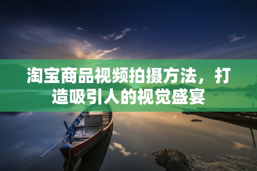 淘宝商品视频拍摄方法，打造吸引人的视觉盛宴