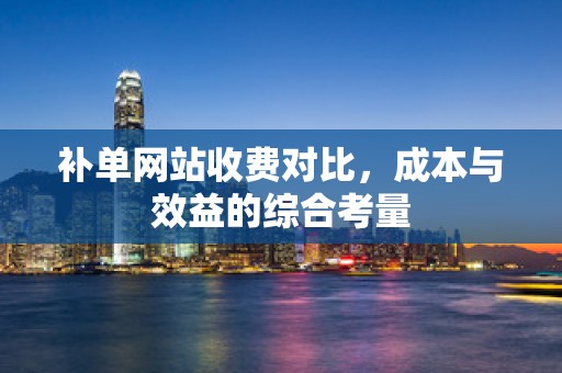 补单网站收费对比，成本与效益的综合考量