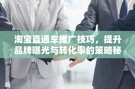 淘宝直通车推广技巧，提升品牌曝光与转化率的策略秘籍