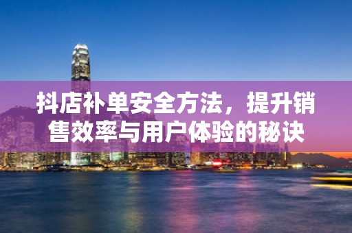 抖店补单安全方法，提升销售效率与用户体验的秘诀