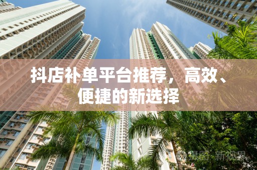 抖店补单平台推荐，高效、便捷的新选择