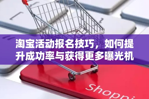 淘宝活动报名技巧，如何提升成功率与获得更多曝光机会