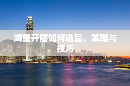 淘宝开店如何选品，策略与技巧