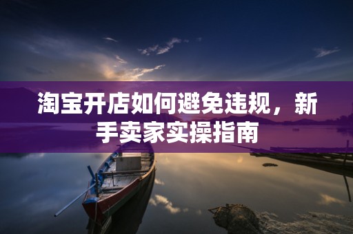 淘宝开店如何避免违规，新手卖家实操指南