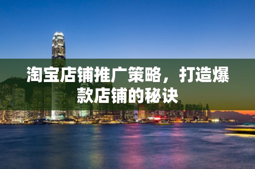 淘宝店铺推广策略，打造爆款店铺的秘诀
