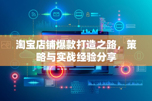 淘宝店铺爆款打造之路，策略与实战经验分享