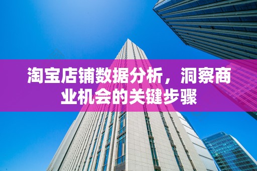淘宝店铺数据分析，洞察商业机会的关键步骤