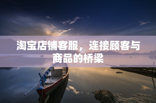 淘宝店铺客服，连接顾客与商品的桥梁