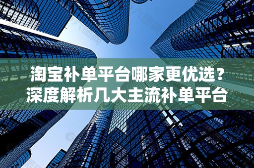 淘宝补单平台哪家更优选？深度解析几大主流补单平台