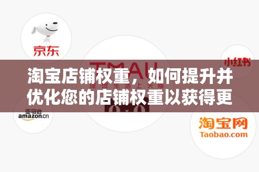 淘宝店铺权重，如何提升并优化您的店铺权重以获得更多流量与销量