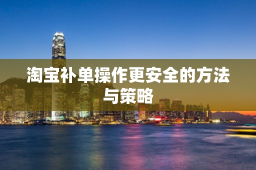 淘宝补单操作更安全的方法与策略